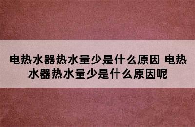 电热水器热水量少是什么原因 电热水器热水量少是什么原因呢